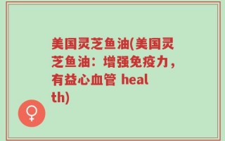 美国灵芝鱼油(美国灵芝鱼油：增强免疫力，有益心血管 health)