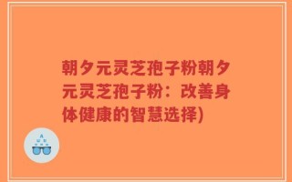 朝夕元灵芝孢子粉朝夕元灵芝孢子粉：改善身体健康的智慧选择)