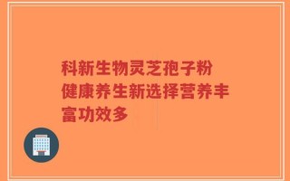 科新生物灵芝孢子粉 健康养生新选择营养丰富功效多
