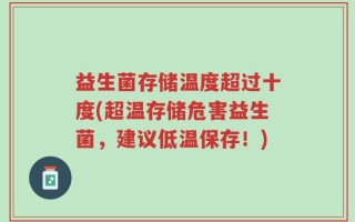 益生菌存储温度超过十度(超温存储危害益生菌，建议低温保存！)