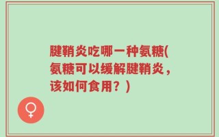 腱鞘炎吃哪一种氨糖(氨糖可以缓解腱鞘炎，该如何食用？)