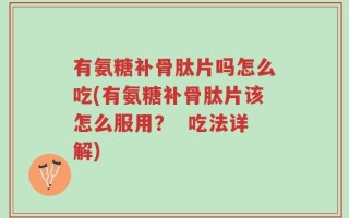 有氨糖补骨肽片吗怎么吃(有氨糖补骨肽片该怎么服用？  吃法详解)
