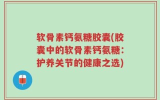 软骨素钙氨糖胶囊(胶囊中的软骨素钙氨糖：护养关节的健康之选)