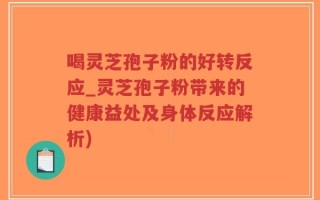 喝灵芝孢子粉的好转反应_灵芝孢子粉带来的健康益处及身体反应解析)