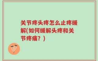 关节疼头疼怎么止疼缓解(如何缓解头疼和关节疼痛？)