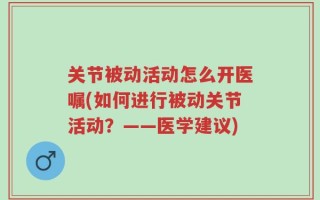 关节被动活动怎么开医嘱(如何进行被动关节活动？——医学建议)