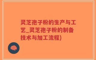 灵芝孢子粉的生产与工艺_灵芝孢子粉的制备技术与加工流程)