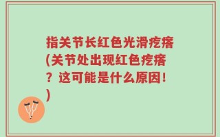 指关节长红色光滑疙瘩(关节处出现红色疙瘩？这可能是什么原因！)