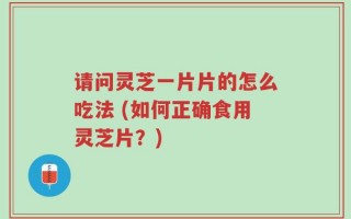 请问灵芝一片片的怎么吃法 (如何正确食用灵芝片？)