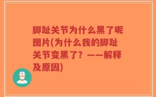 脚趾关节为什么黑了呢图片(为什么我的脚趾关节变黑了？——解释及原因)