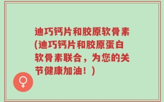 迪巧钙片和胶原软骨素(迪巧钙片和胶原蛋白软骨素联合，为您的关节健康加油！)