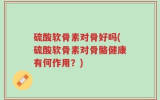 硫酸软骨素对骨好吗(硫酸软骨素对骨骼健康有何作用？)