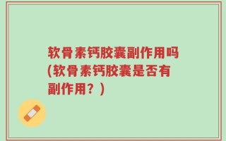 软骨素钙胶囊副作用吗(软骨素钙胶囊是否有副作用？)