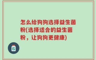 怎么给狗狗选择益生菌粉(选择适合的益生菌粉，让狗狗更健康)