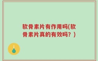 软骨素片有作用吗(软骨素片真的有效吗？)