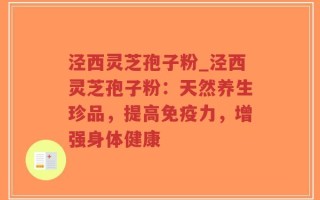 泾西灵芝孢子粉_泾西灵芝孢子粉：天然养生珍品，提高免疫力，增强身体健康