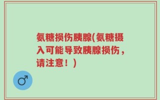氨糖损伤胰腺(氨糖摄入可能导致胰腺损伤，请注意！)
