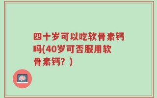 四十岁可以吃软骨素钙吗(40岁可否服用软骨素钙？)