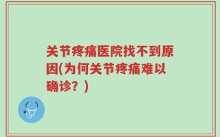 关节疼痛医院找不到原因(为何关节疼痛难以确诊？)