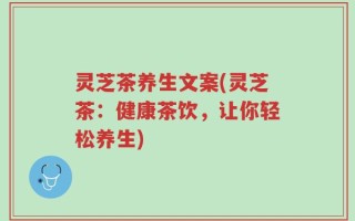 灵芝茶养生文案(灵芝茶：健康茶饮，让你轻松养生)
