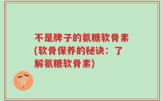不是牌子的氨糖软骨素(软骨保养的秘诀：了解氨糖软骨素)