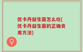 优卡丹益生菌怎么吃(优卡丹益生菌的正确食用方法)