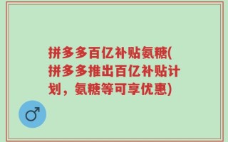 拼多多百亿补贴氨糖(拼多多推出百亿补贴计划，氨糖等可享优惠)