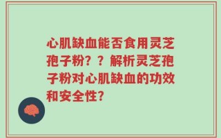心肌缺血能否食用灵芝孢子粉？？解析灵芝孢子粉对心肌缺血的功效和安全性？