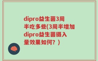 dipro益生菌3周半吃多些(3周半增加dipro益生菌摄入量效果如何？)