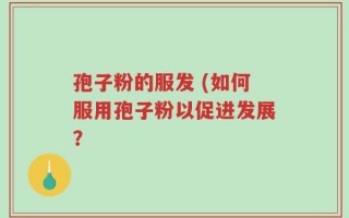 孢子粉的服发 (如何服用孢子粉以促进发展？