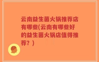 云南益生菌火锅推荐店有哪些(云南有哪些好的益生菌火锅店值得推荐？)