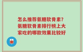 怎么推荐氨糖软骨素？氨糖软骨素排行榜上大家吃的哪款效果比较好