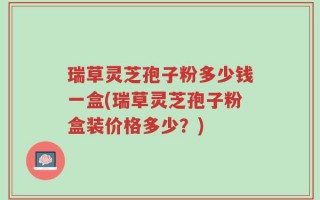 瑞草灵芝孢子粉多少钱一盒(瑞草灵芝孢子粉盒装价格多少？)