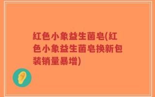 红色小象益生菌皂(红色小象益生菌皂换新包装销量暴增)