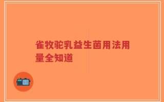 雀牧驼乳益生菌用法用量全知道