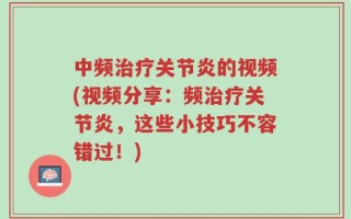 中频治疗关节炎的视频(视频分享：频治疗关节炎，这些小技巧不容错过！)