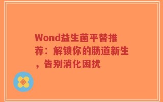 Wond益生菌平替推荐：解锁你的肠道新生，告别消化困扰