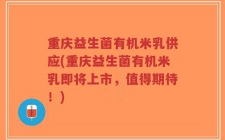 重庆益生菌有机米乳供应(重庆益生菌有机米乳即将上市，值得期待！)
