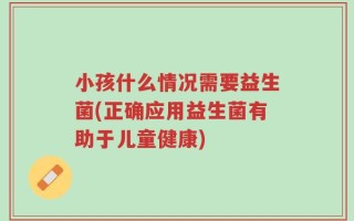 小孩什么情况需要益生菌(正确应用益生菌有助于儿童健康)