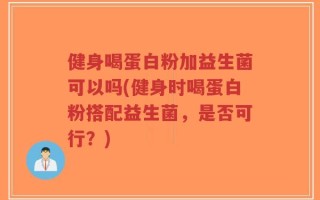 健身喝蛋白粉加益生菌可以吗(健身时喝蛋白粉搭配益生菌，是否可行？)