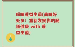 吗味爱益生菌(美味好处多！重新发掘你的肠道健康 with 爱益生菌)