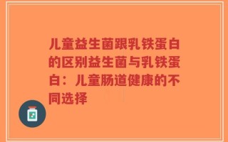 儿童益生菌跟乳铁蛋白的区别益生菌与乳铁蛋白：儿童肠道健康的不同选择
