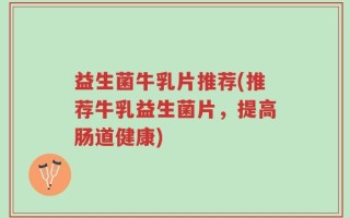 益生菌牛乳片推荐(推荐牛乳益生菌片，提高肠道健康)