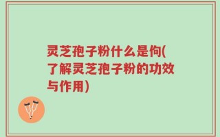 灵芝孢子粉什么是佝(了解灵芝孢子粉的功效与作用)