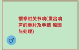 摆拳肘关节响(发出响声的拳肘及手腕 原因与处理)