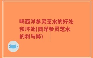 喝西洋参灵芝水的好处和坏处(西洋参灵芝水的利与弊)