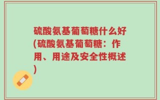 硫酸氨基葡萄糖什么好(硫酸氨基葡萄糖：作用、用途及安全性概述)