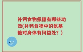 补钙食物氨糖有哪些功效(补钙食物中的氨基糖对身体有何益处？)
