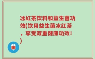 冰红茶饮料和益生菌功效(饮用益生菌冰红茶，享受双重健康功效！)