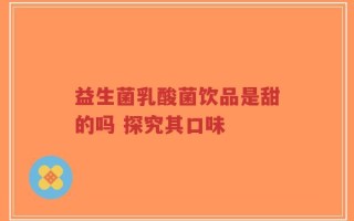 益生菌乳酸菌饮品是甜的吗 探究其口味